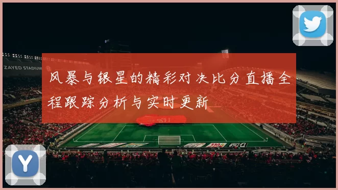 风暴与银星的精彩对决比分直播全程跟踪分析与实时更新