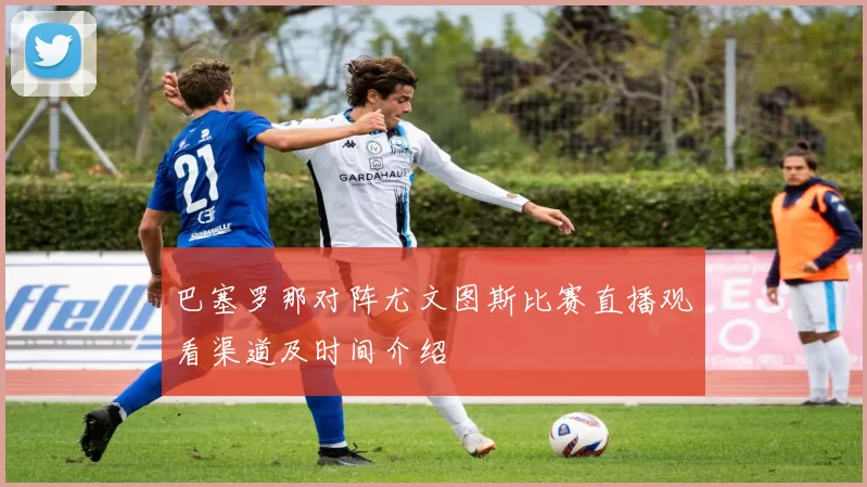 巴塞罗那对阵尤文图斯比赛直播观看渠道及时间介绍