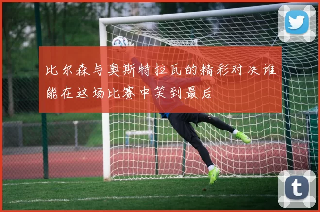 比尔森与奥斯特拉瓦的精彩对决谁能在这场比赛中笑到最后