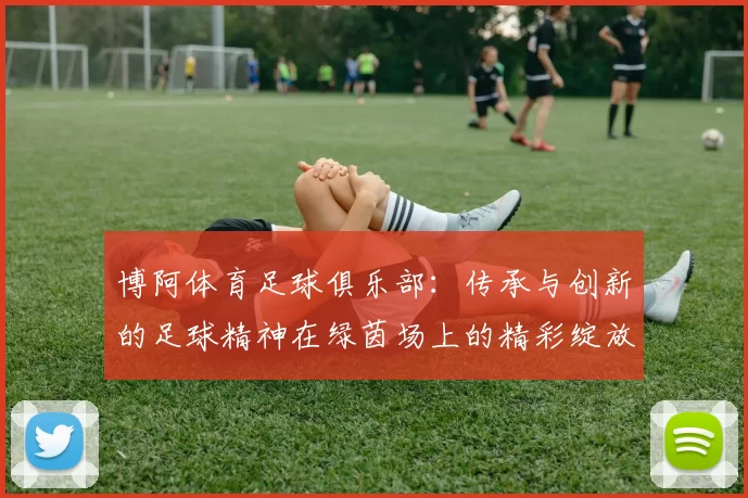 博阿体育足球俱乐部：传承与创新的足球精神在绿茵场上的精彩绽放