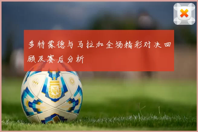 多特蒙德与马拉加全场精彩对决回顾及赛后分析