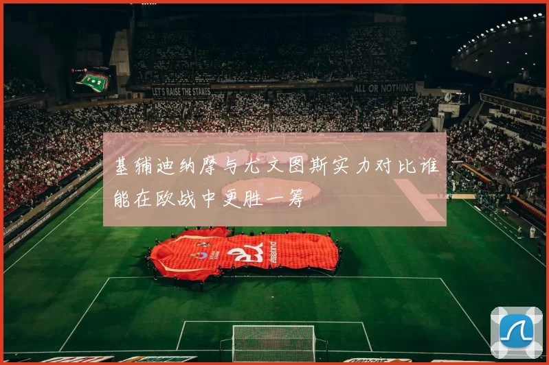 基辅迪纳摩与尤文图斯实力对比谁能在欧战中更胜一筹