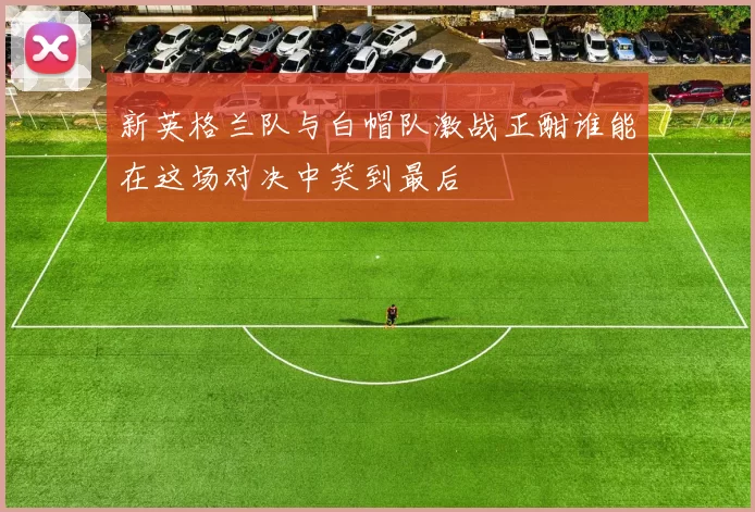 新英格兰队与白帽队激战正酣谁能在这场对决中笑到最后