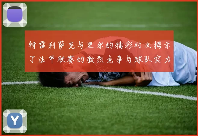 特雷利萨克与里尔的精彩对决揭示了法甲联赛的激烈竞争与球队实力的较量