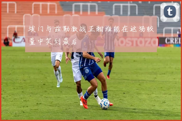 埃门与兹勒激战正酣谁能在这场较量中笑到最后