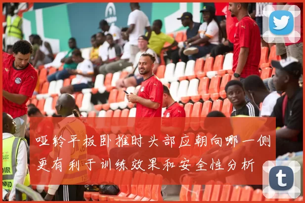 哑铃平板卧推时头部应朝向哪一侧更有利于训练效果和安全性分析