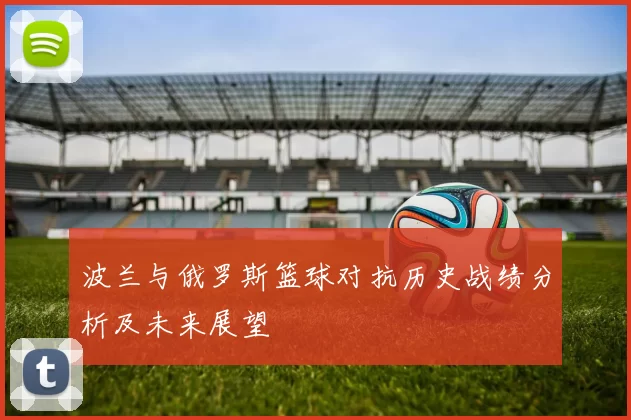 波兰与俄罗斯篮球对抗历史战绩分析及未来展望