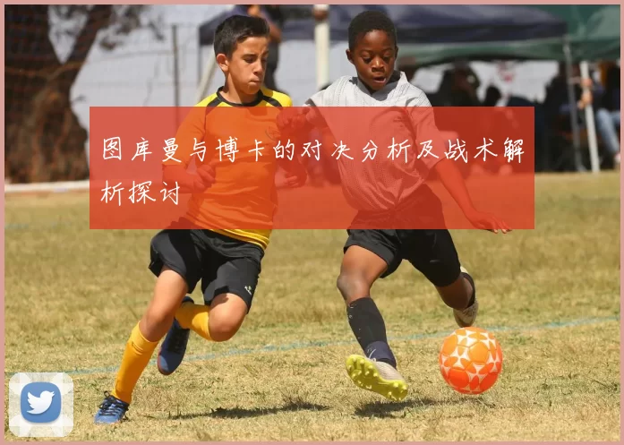 图库曼与博卡的对决分析及战术解析探讨