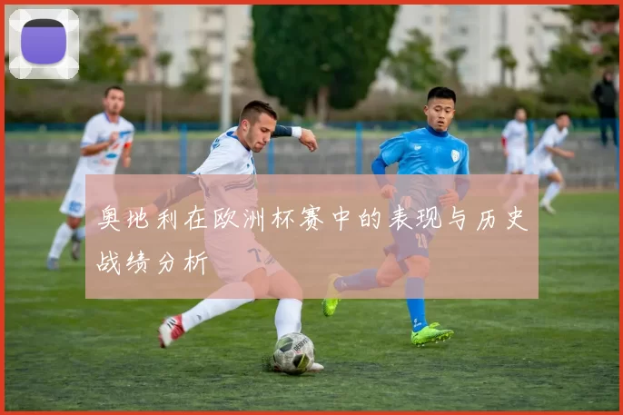 奥地利在欧洲杯赛中的表现与历史战绩分析