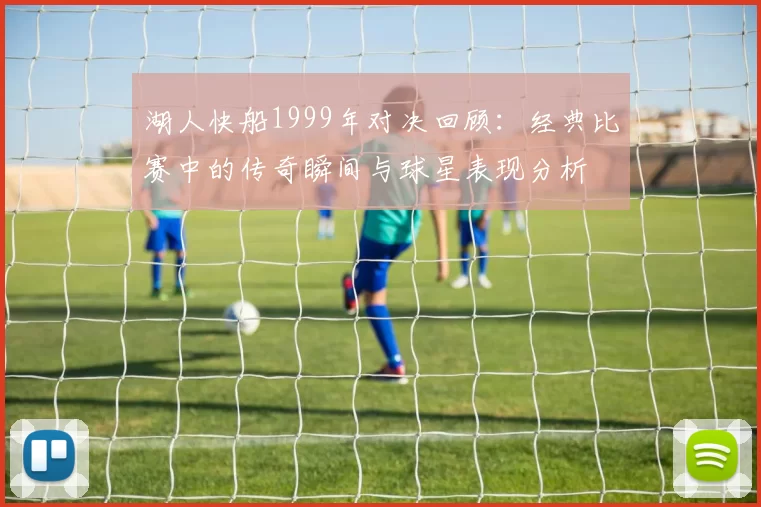 湖人快船1999年对决回顾：经典比赛中的传奇瞬间与球星表现分析